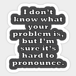 I don’t know what your problem is, but I’m sure it’s hard to pronounce. Sticker